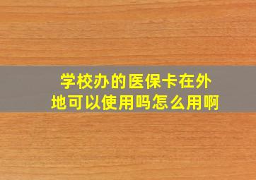 学校办的医保卡在外地可以使用吗怎么用啊