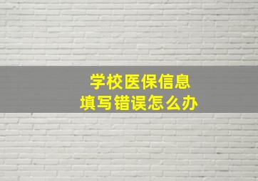 学校医保信息填写错误怎么办