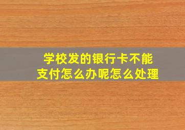 学校发的银行卡不能支付怎么办呢怎么处理