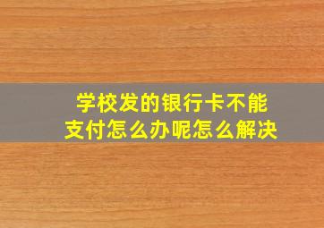 学校发的银行卡不能支付怎么办呢怎么解决