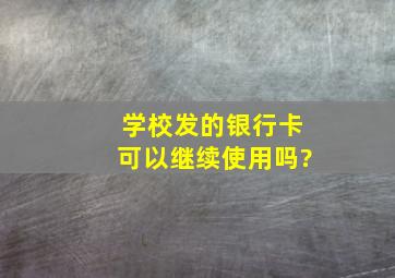 学校发的银行卡可以继续使用吗?