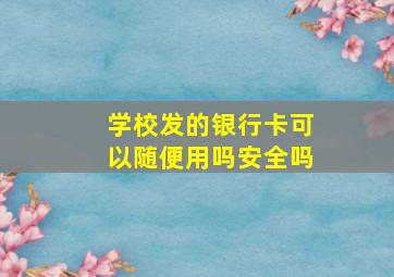 学校发的银行卡可以随便用吗安全吗