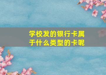 学校发的银行卡属于什么类型的卡呢