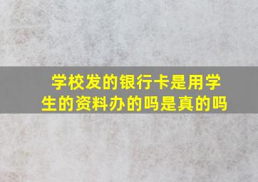 学校发的银行卡是用学生的资料办的吗是真的吗