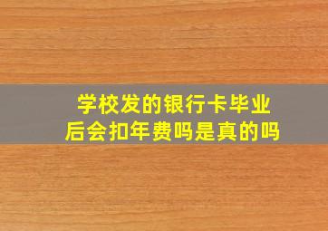 学校发的银行卡毕业后会扣年费吗是真的吗