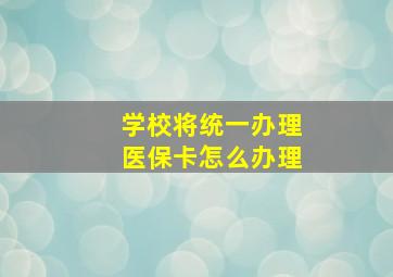 学校将统一办理医保卡怎么办理