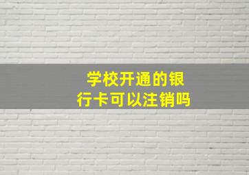 学校开通的银行卡可以注销吗