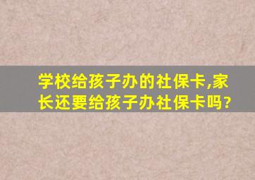 学校给孩子办的社保卡,家长还要给孩子办社保卡吗?