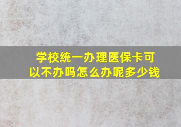 学校统一办理医保卡可以不办吗怎么办呢多少钱