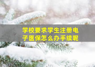 学校要求学生注册电子医保怎么办手续呢