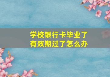 学校银行卡毕业了有效期过了怎么办