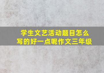 学生文艺活动题目怎么写的好一点呢作文三年级