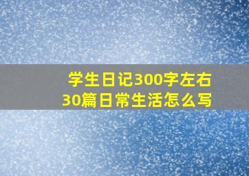 学生日记300字左右30篇日常生活怎么写