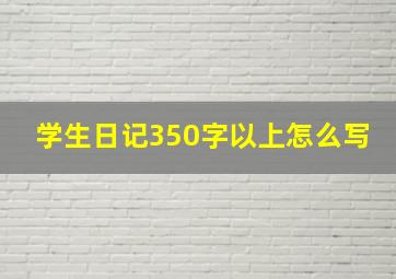 学生日记350字以上怎么写