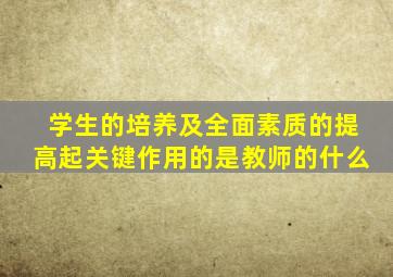 学生的培养及全面素质的提高起关键作用的是教师的什么