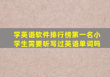 学英语软件排行榜第一名小学生需要听写过英语单词吗