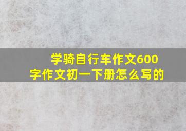 学骑自行车作文600字作文初一下册怎么写的