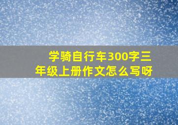 学骑自行车300字三年级上册作文怎么写呀