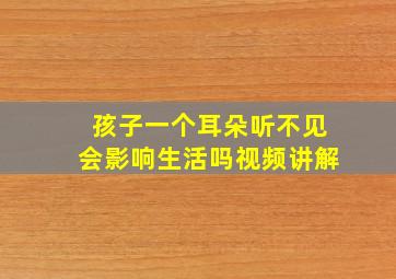 孩子一个耳朵听不见会影响生活吗视频讲解