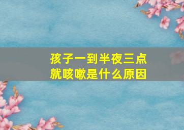 孩子一到半夜三点就咳嗽是什么原因