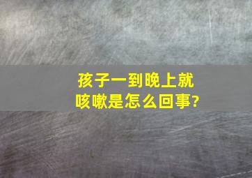 孩子一到晚上就咳嗽是怎么回事?