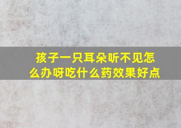 孩子一只耳朵听不见怎么办呀吃什么药效果好点