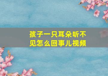 孩子一只耳朵听不见怎么回事儿视频