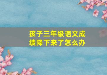 孩子三年级语文成绩降下来了怎么办