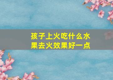 孩子上火吃什么水果去火效果好一点