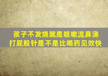 孩子不发烧就是咳嗽流鼻涕打屁股针是不是比喝药见效快