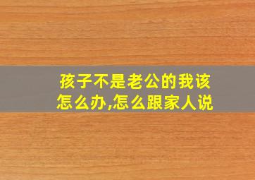 孩子不是老公的我该怎么办,怎么跟家人说