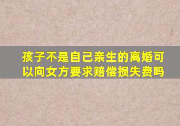 孩子不是自己亲生的离婚可以向女方要求赔偿损失费吗