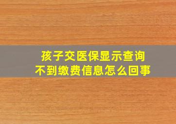 孩子交医保显示查询不到缴费信息怎么回事