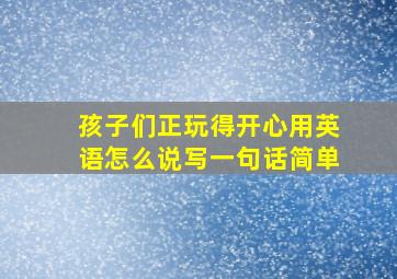 孩子们正玩得开心用英语怎么说写一句话简单