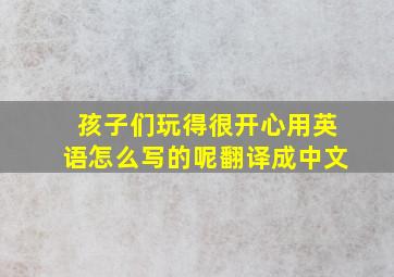 孩子们玩得很开心用英语怎么写的呢翻译成中文