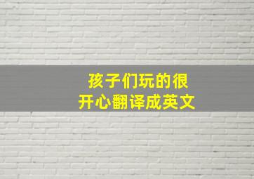 孩子们玩的很开心翻译成英文