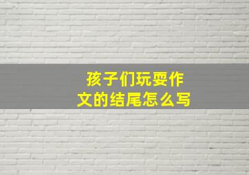 孩子们玩耍作文的结尾怎么写