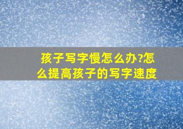 孩子写字慢怎么办?怎么提高孩子的写字速度