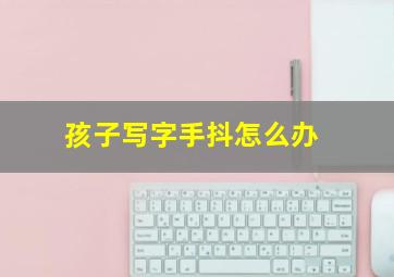 孩子写字手抖怎么办