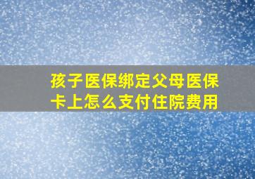 孩子医保绑定父母医保卡上怎么支付住院费用