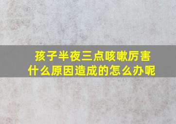 孩子半夜三点咳嗽厉害什么原因造成的怎么办呢