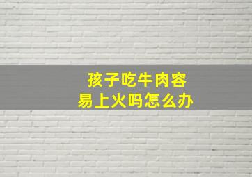 孩子吃牛肉容易上火吗怎么办