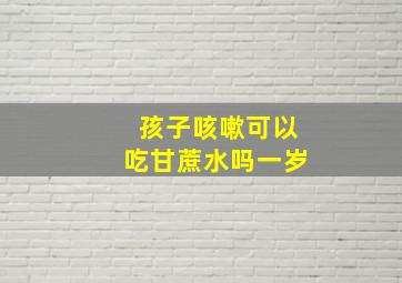 孩子咳嗽可以吃甘蔗水吗一岁