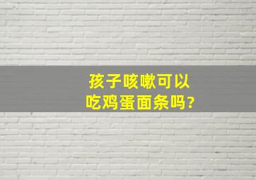 孩子咳嗽可以吃鸡蛋面条吗?