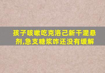 孩子咳嗽吃克洛己新干混悬剂,急支糖浆咋还没有缓解