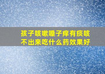 孩子咳嗽嗓子痒有痰咳不出来吃什么药效果好