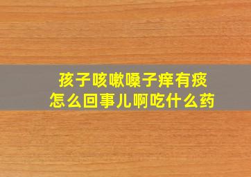 孩子咳嗽嗓子痒有痰怎么回事儿啊吃什么药