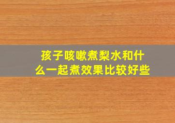 孩子咳嗽煮梨水和什么一起煮效果比较好些