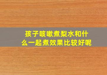 孩子咳嗽煮梨水和什么一起煮效果比较好呢