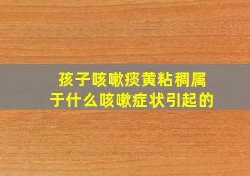 孩子咳嗽痰黄粘稠属于什么咳嗽症状引起的